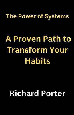 The Power of Systems: A Proven Path to Transform Your Habits - Richard Porter - cover