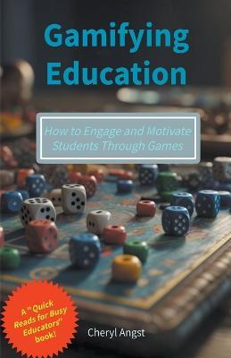 Gamifying Education - How to Engage and Motivate Students Through Games - Cheryl Angst - cover