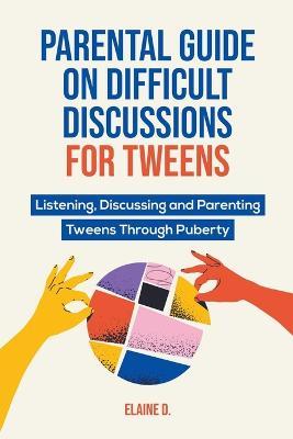Parental Guide On Difficult Discussions For Tweens: Listening, Discussing, and Parenting Tweens Through Puberty - Elaine D - cover