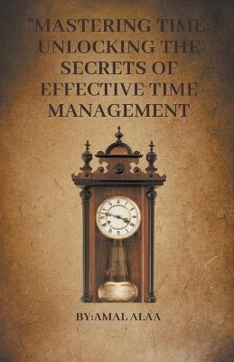 "Mastering Time: Unlocking the Secrets of Effective Time Management - Mustafa Abdellatif,Amal Alaa - cover