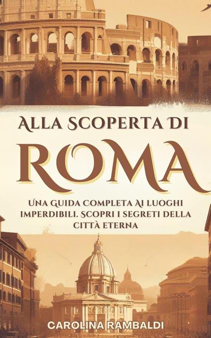 Alla Scoperta Di Roma - Una Guida Completa Ai Luoghi Imperdibili. Scopri i Segreti Della Città Eterna - CAROLINA RAMBALDI - ebook