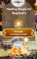 Healing Magic for Beginners: 150 Spells for Radiant Health