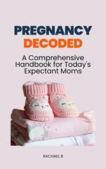 Pregnancy Decoded: A Comprehensive Handbook for Today's Expectant Moms