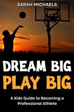 Dream Big, Play Big: A Kids Guide to Becoming a Professional Athlete