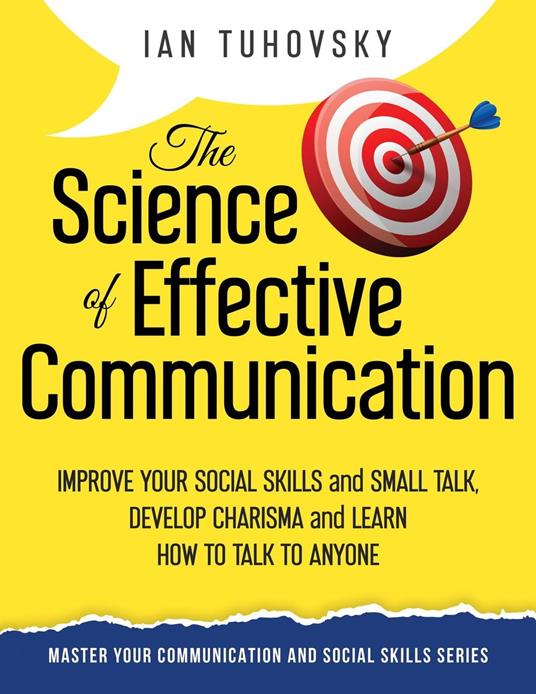The Science of Effective Communication: Improve Your Social Skills and Small Talk, Develop Charisma and Learn How to Talk to Anyone