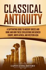 Classical Antiquity: A Captivating Guide to Ancient Greece and Rome and How These Civilizations Influenced Europe, North Africa, and Western Asia