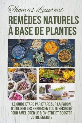 Remedes Naturels a Base de Plantes: Le Guide Etape par Etape sur la Facon d'Utiliser les Herbes en Toute Securite Pour Ameliorer le Bien-Etre et Booster Votre Energie - Thomas Laurent - cover