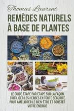 Remedes Naturels a Base de Plantes: Le Guide Etape par Etape sur la Facon d'Utiliser les Herbes en Toute Securite Pour Ameliorer le Bien-Etre et Booster Votre Energie