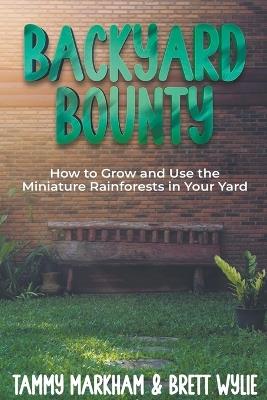Backyard Bounty: how to Grow and Use the Miniature Rainforests in your Yard - Tammy Markham,Brett Wylie - cover