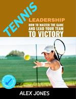 Tennis Leadership: How To Master The Game And Lead Your Team To Victory