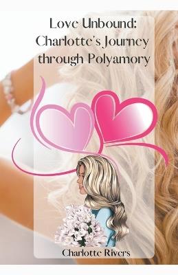 Love Unbound: Charlotte's Journey through Polyamory - Charlotte Rivers - cover