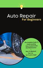 Auto Repair For Beginners: The Complete Guide To Understanding Auto Fundamentals And Maintenance | How To Maintain Your Car So It Lasts Longer