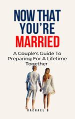Now That You're Married: A Couple's Guide To Preparing For A Lifetime Together