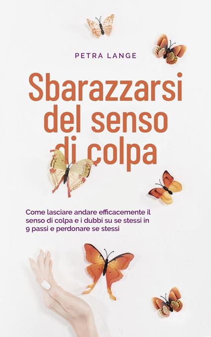 Sbarazzarsi del senso di colpa Come lasciare andare efficacemente il senso di colpa e i dubbi su se stessi in 9 passi e perdonare se stessi - Petra Lange - ebook