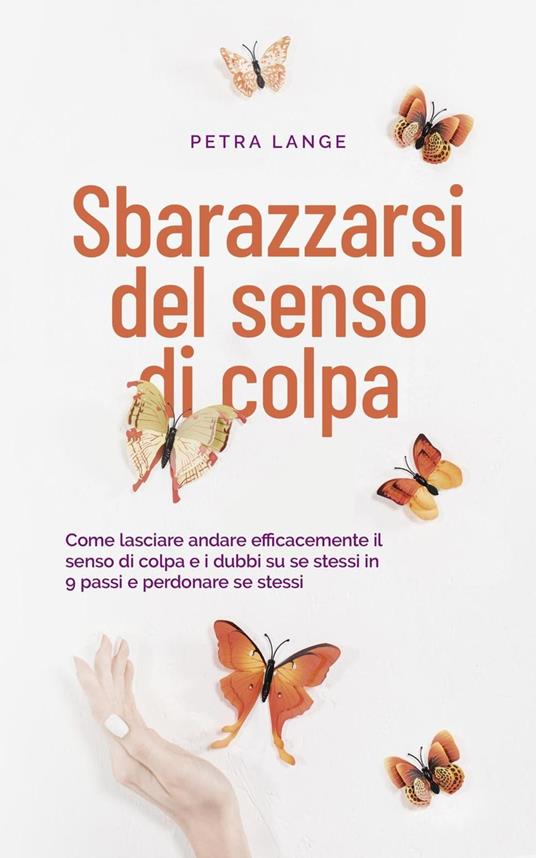 Sbarazzarsi del senso di colpa Come lasciare andare efficacemente il senso di colpa e i dubbi su se stessi in 9 passi e perdonare se stessi - Petra Lange - ebook