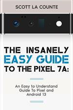 The Insanely Easy Guide to Pixel 7a: An Easy to Understand Guide to Pixel and Android 13