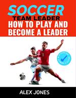 Soccer Team Leader: How to Play and Become a Leader