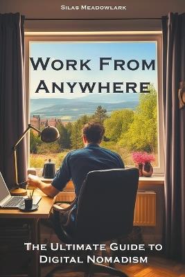 Work from Anywhere: The Ultimate Guide to Digital Nomadism - Silas Meadowlark - cover