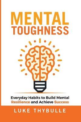 Mental Toughness: Everyday Habits to Build Mental Resilience and Achieve Success - Luke Thybulle - cover