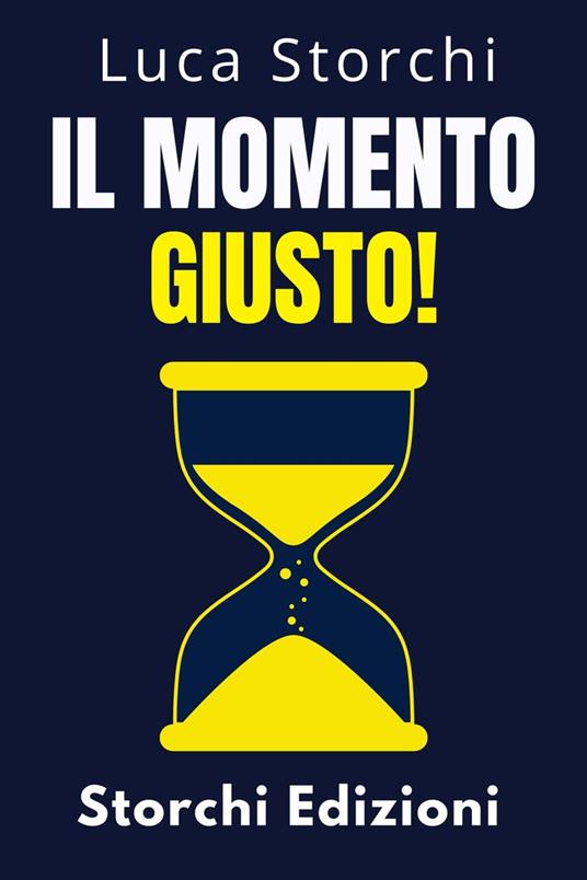 Il Momento Giusto! - Comprendi Il Ruolo Del Tempo Nella Tua Vita - Storchi Edizioni,Luca Storchi - ebook