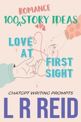 100 Romance Story Ideas. Trope: Love at First Sight ChatGPT Writing Prompts - L R Reid - cover