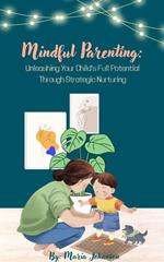 Mindful Parenting: Unleashing Your Child's Full Potential Through Strategic Nurturing