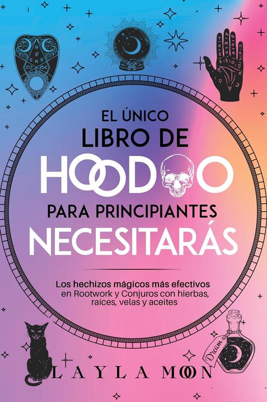 El único libro de Hoodoo para principiantes que necesitarás: Los hechizos mágicos más efectivos en Rootwork y Conjuros con hierbas, raíces, velas y aceites