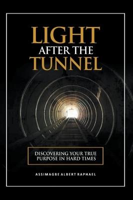 The Light After the Tunnel: Discovering Your True Purpose In Hard Times - Albert Raphael Assimagbe - cover