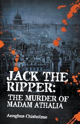 Jack the Ripper: The Murder of Madam Athalia - Aenghus Chisholme - cover