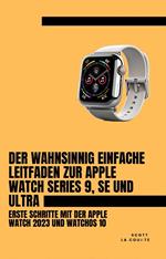 Der Wahnsinnig Einfache Leitfaden Zur Apple Watch Series 9, Se Und Ultra: Erste Schritte Mit Der Apple Watch 2023 Und watchOS 10