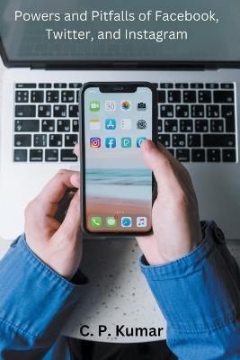 Powers and Pitfalls of Facebook, Twitter, and Instagram - C P Kumar - cover