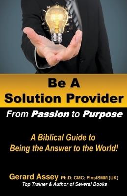 Be A Solution Provider: From Passion to Purpose-A Biblical Guide to Being the Answer to the World! - Gerard Assey - cover