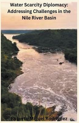 Water Scarcity Diplomacy: Addressing the Challenges in the Nile River Basin - Roberto Miguel Rodriguez - cover