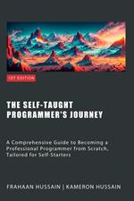 The Self-Taught Programmer's Journey: A Comprehensive Guide to Becoming a Professional Programmer from Scratch, Tailored for Self-Starters