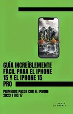 Guía Increíblemente Fácil Para El iPhone 15 Y El iPhone 15 Pro: Primeros Pasos Con El iPhone 2023 Y iOS 17