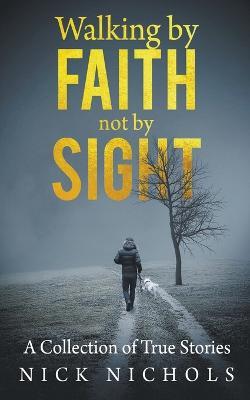 Walking by Faith, Not by Sight: A Collection of True Stories - Nick Nichols - cover