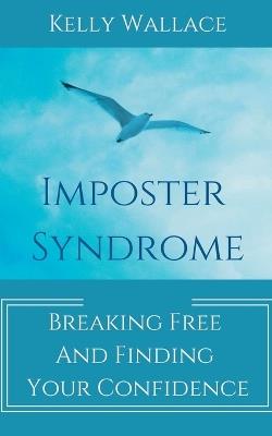 Imposter Syndrome - Breaking Free and Finding Your Confidence - Kelly Wallace - cover