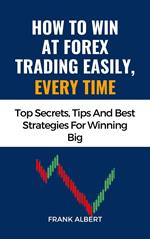 How To Win At Forex Trading Easily, Every Time: Top Secrets, Tips And Best Strategies For Winning Big