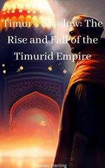 Timur's Shadow: The Rise and Fall of the Timurid Empire