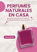 Perfumes Naturales en Casa: Aprenda el Arte de Preparar Fragancias Para Armonizar Mente, Cuerpo y Espíritu