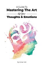 A Guide To Mastering The Art of Your Thoughts and Emotions
