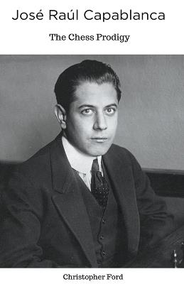 José Raúl Capablanca: The Chess Prodigy - Christopher Ford - cover