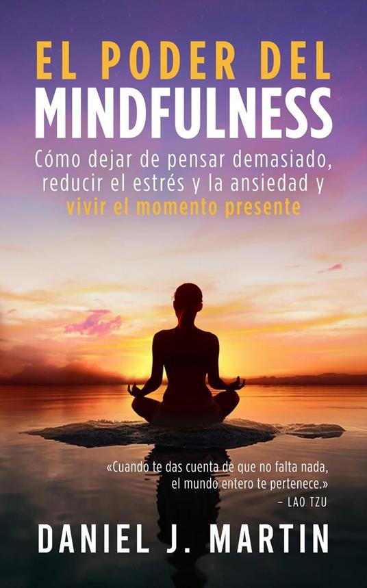 El poder del mindfulness: Cómo dejar de pensar demasiado, reducir el estrés y la ansiedad y vivir el momento presente