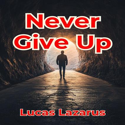 Never Give Up: The Ultimate Guide to Staying Strong, Overcoming Challenges and Winning