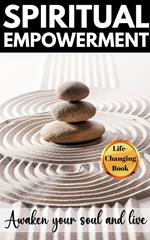 Spiritual Empowerment: Discovering the Inner Strength to Transform Your Life and Awaken Your Soul