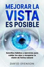Mejorar la Vista Es Posible: Sencillos Hábitos y Ejercicios para Cuidar los Ojos y Recuperar la Visión de Forma Natural