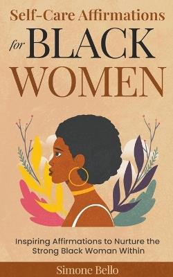 Self-Care Affirmations For Black Women: Inspiring Affirmations to Nurture the Strong Black Woman Within - Simone Bello - cover