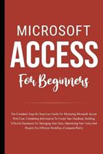 Microsoft Access For Beginners: The Complete Step-By-Step User Guide For Mastering Microsoft Access, Creating Your Database For Managing Data And Optimizing Your Tasks (Computer/Tech)