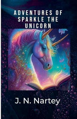 Adventures of Sparkle the Unicorn - J N Nartey - cover
