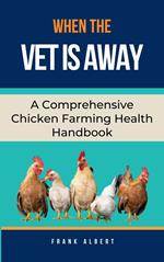 When The Vet Is Away: A Comprehensive Chicken Farming Handbook